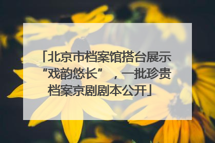 北京市档案馆搭台展示“戏韵悠长”，一批珍贵档案京剧剧本公开
